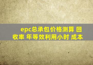 epc总承包价格测算 回收率 年等效利用小时 成本